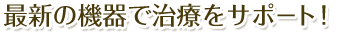 最新の機器で治療をサポート！