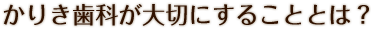 かりき歯科が大切にすることとは？